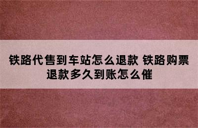 铁路代售到车站怎么退款 铁路购票退款多久到账怎么催